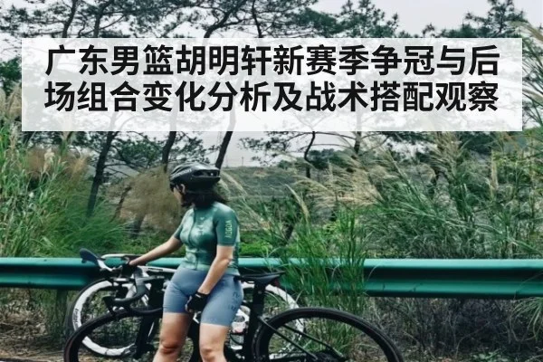 广东男篮胡明轩新赛季争冠与后场组合变化分析及战术搭配观察