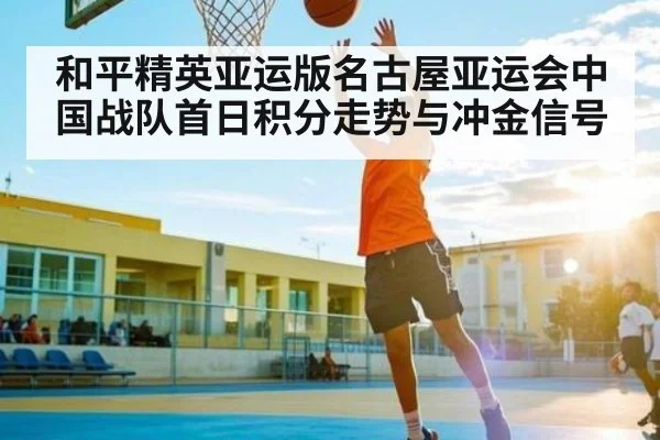 和平精英亚运版名古屋亚运会中国战队首日积分走势与冲金信号