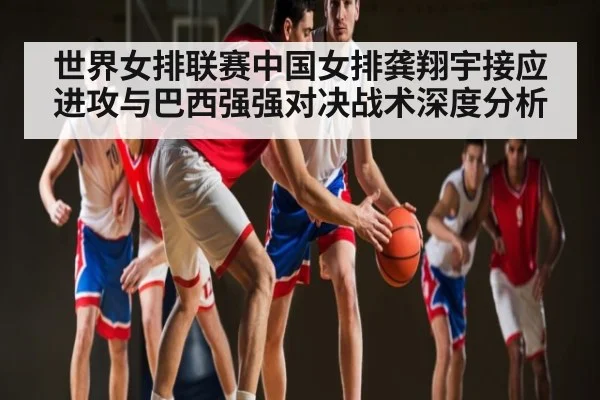 世界女排联赛中国女排龚翔宇接应进攻与巴西强强对决战术深度分析